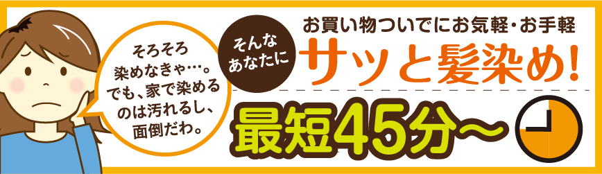 お買い物ついでにお気軽・お手軽　サッと髪染め！最短45分～